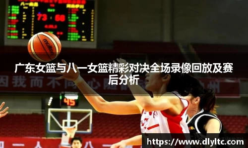 广东女篮与八一女篮精彩对决全场录像回放及赛后分析