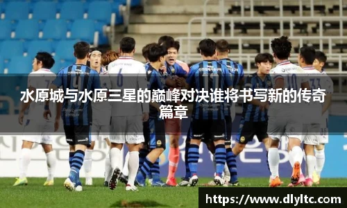 水原城与水原三星的巅峰对决谁将书写新的传奇篇章