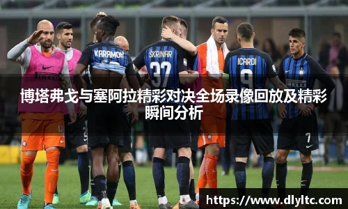 博塔弗戈与塞阿拉精彩对决全场录像回放及精彩瞬间分析